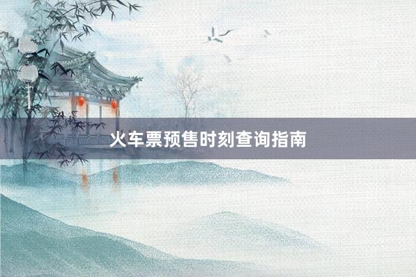 火车票预售时刻查询指南