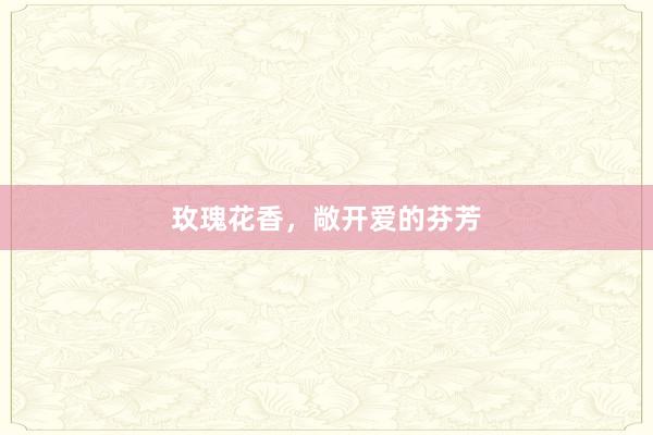 玫瑰花香，敞开爱的芬芳