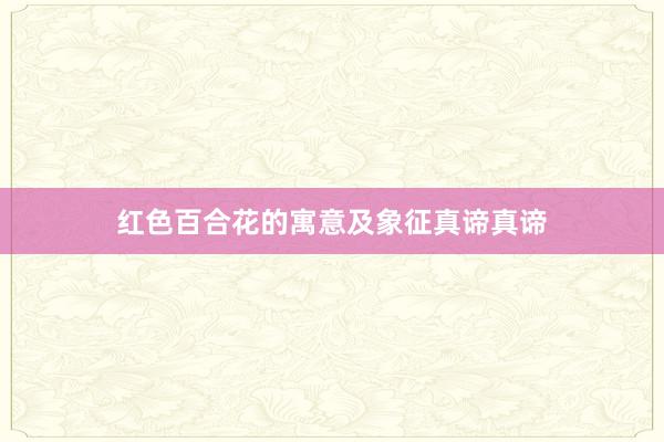 红色百合花的寓意及象征真谛真谛