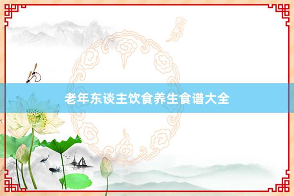 老年东谈主饮食养生食谱大全
