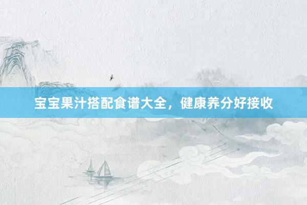 宝宝果汁搭配食谱大全,健康养分好接收